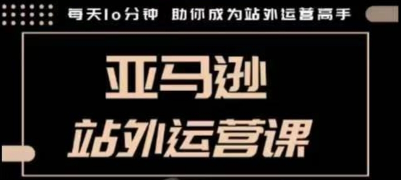 聪明的跨境人都在学的亚马逊站外运营课，每天10分钟，手把手教你成为站外运营高手-鼎铸网