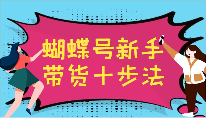 蝴蝶号新手带货十步法，建立自己的玩法体系，跟随平台变化不断更迭-鼎铸网