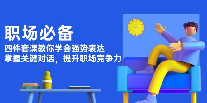 职场必备，四件套课教你学会强势表达，掌握关键对话，提升职场竞争力-鼎铸网