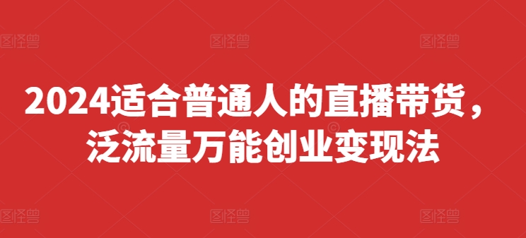 b05ecb3accb2d474d9ce55e2d2507ce6.jpeg 2024适合普通人的直播带货,泛流量万能创业变现法,上手快、落地快、起号快、变现快(更新8月)