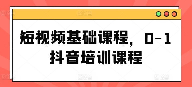 短视频基础课程，0-1抖音培训课程-鼎铸网