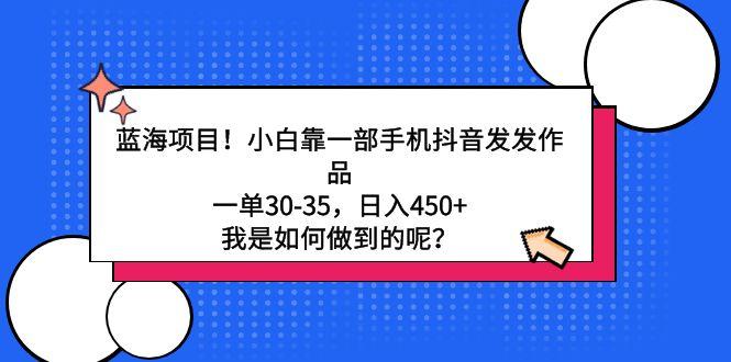 蓝海项目！小白靠一部手机抖音发发作品，一单30-35，日入450+，我是如何…-鼎铸网