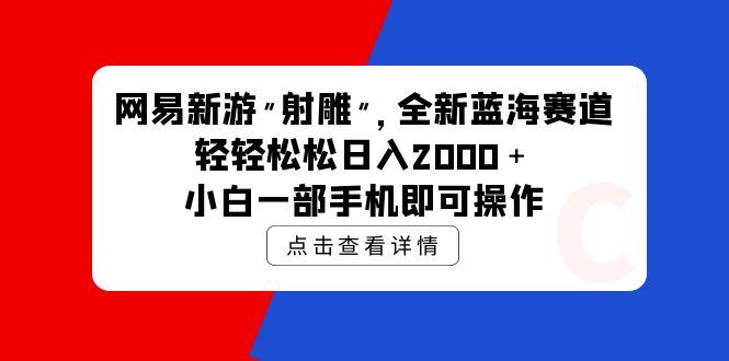 (9936期)网易新游 射雕 全新蓝海赛道，轻松日入2000＋小白一部手机即可操作-鼎铸网