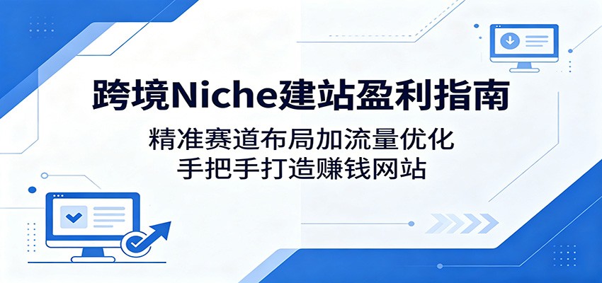 跨境Niche建站盈利指南：精准赛道布局加流量优化，手把手打造赚钱网站-鼎铸网