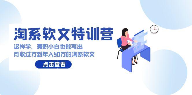 (9588期)淘系软文特训营：这样学，兼职小白也能写出月收过万到年入50万的淘系软文-鼎铸网