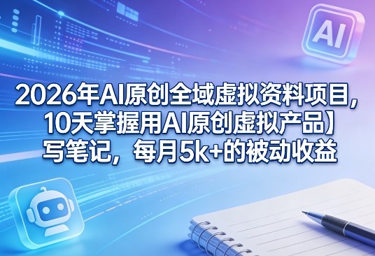 b15f345f4a222768a557c8fbeb0b2a74.jpeg 2026年AI原创全域虚拟资料项目,10天掌握用AI原创虚拟产品+写笔记,每月5k+的被动收益