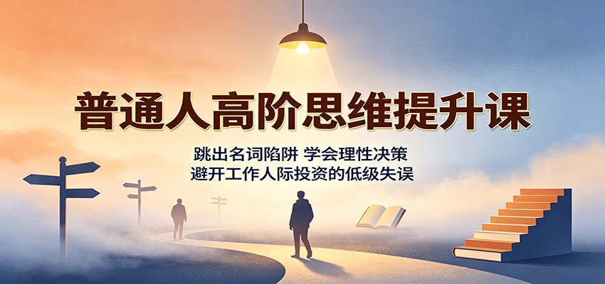 普通人高阶思维提升课：跳出名词陷阱，学会理性决策，避开工作人际投资的低级失误-鼎铸网