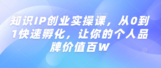 知识IP创业实操课,从0到1快速孵化,让你的个人品牌价值百W-鼎铸网