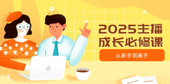 b1c17f52bada6fc295c9098565550404.jpeg 2025主播成长必修课,主播从新手到高手,涵盖趋势、定位、能力构建等