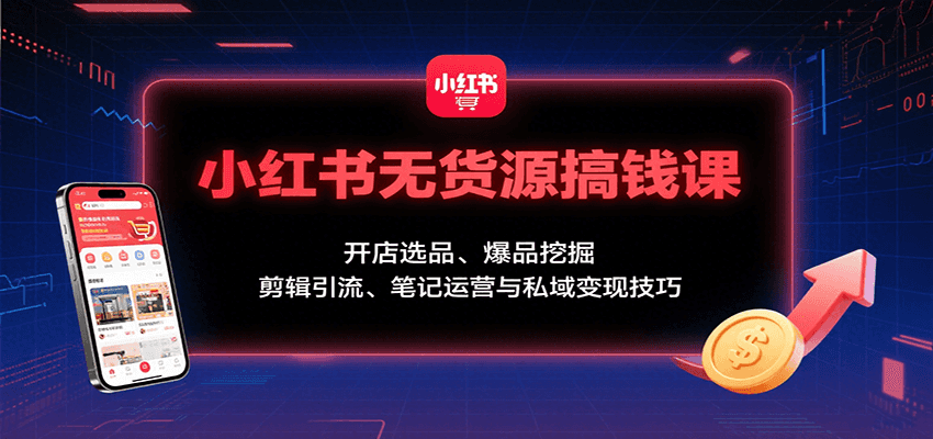 小红书无货源搞钱课：开店选品、爆品挖掘，剪辑引流、笔记运营与私域变现技巧-鼎铸网