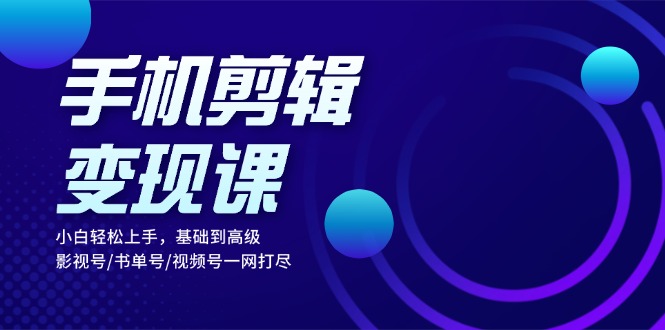 手机剪辑变现课：小白轻松上手，基础到高级 影视号/书单号/视频号一网打尽-鼎铸网