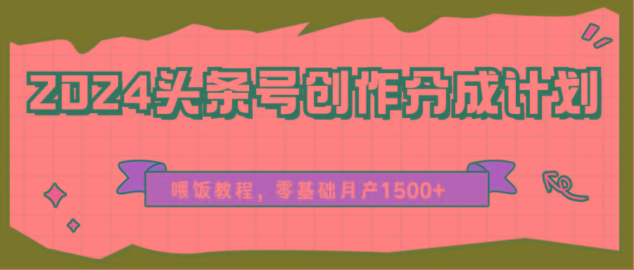 2024头条号创作分成计划、喂饭教程，零基础月产1500+-鼎铸网