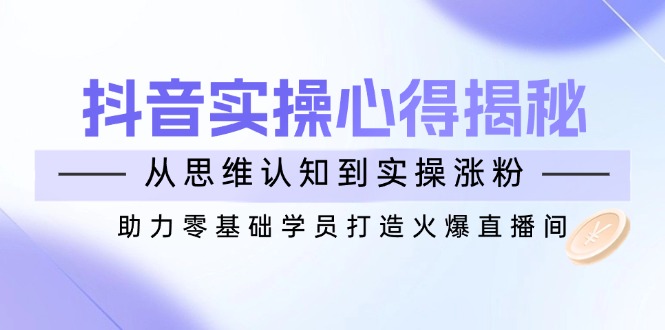 抖音实战心得揭秘，从思维认知到实操涨粉，助力零基础学员打造火爆直播间-鼎铸网