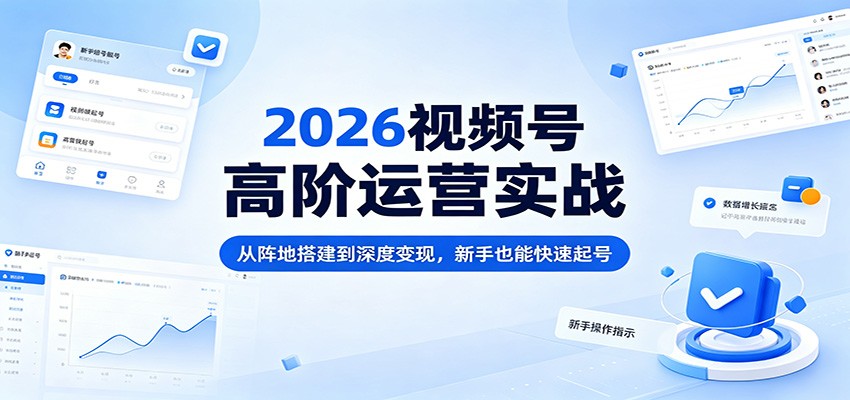 2026视频号高阶运营实战:从阵地搭建到深度变现,新手也能快速起号-鼎铸网