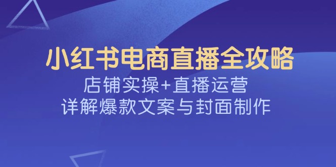 b3281491a1adf3c13694fde9e88f99bb.jpeg 小红书电商直播全攻略,店铺实操+直播运营,详解爆款文案与封面制作