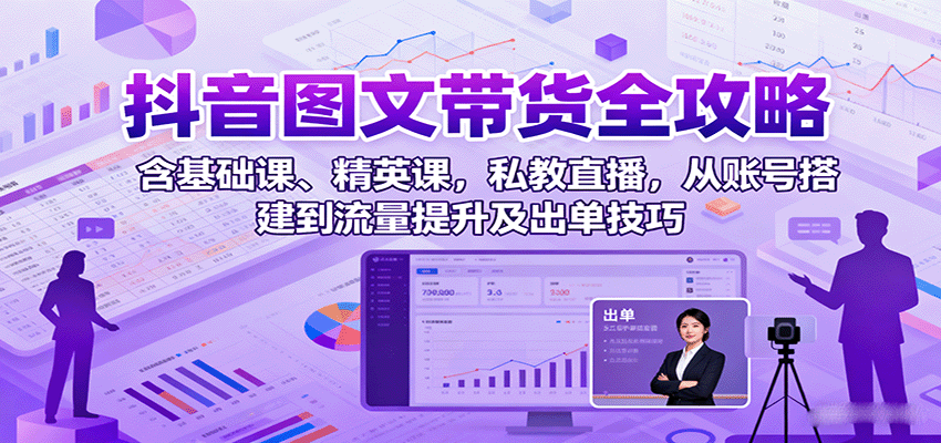 抖音图文带货全攻略:含基础课、精英课,私教直播,从账号搭建到流量提升及出单技巧-鼎铸网