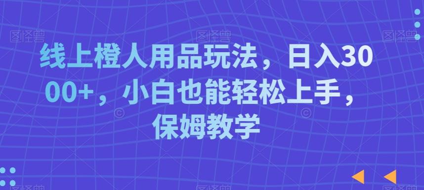 b36f394d39b26f8114837d206a0def4d.jpeg 线上橙人用品玩法,日入3000+,小白也能轻松上手,保姆教学【揭秘】