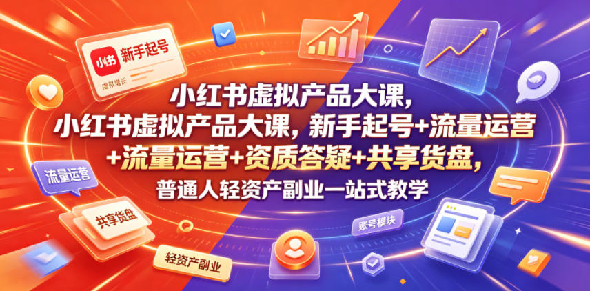 小红书虚拟产品大课，新手起号+流量运营+资质答疑+共享货盘，普通人轻资产副业一站式教学-鼎铸网