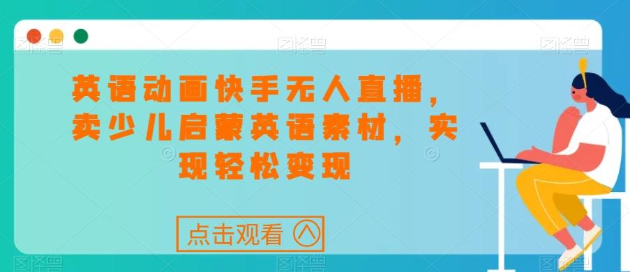 英语动画快手无人直播，卖少儿启蒙英语素材，实现轻松变现-鼎铸网