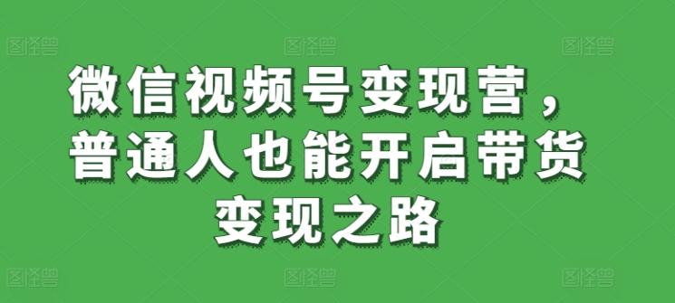b3b49a398909cf73440790790ce1e9f4.jpeg 微信视频号变现营,普通人也能开启带货变现之路