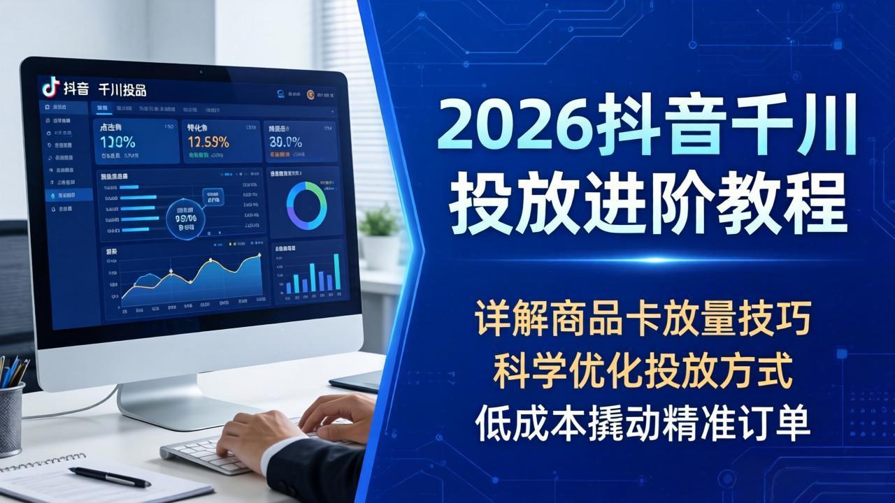2026抖音千川投放进阶教程,详解商品卡放量技巧,科学优化投放方式,低成本撬动精准订单-鼎铸网
