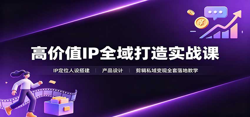 高价值IP全域打造实战课：IP定位人设搭建，产品设计，剪辑私域变现全套落地教学-鼎铸网