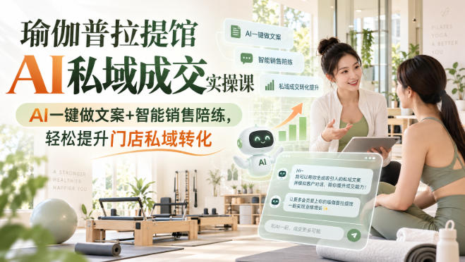 瑜伽普拉提馆AI私域成交实操课|AI一键做文案+智能销售陪练,轻松提升门店私域转化-鼎铸网
