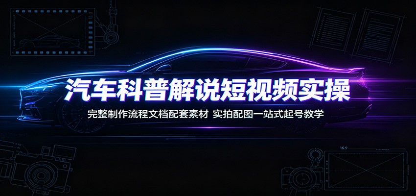 汽车科普解说短视频实操:完整制作流程文档配套素材,实拍配图一站式起号教学-鼎铸网