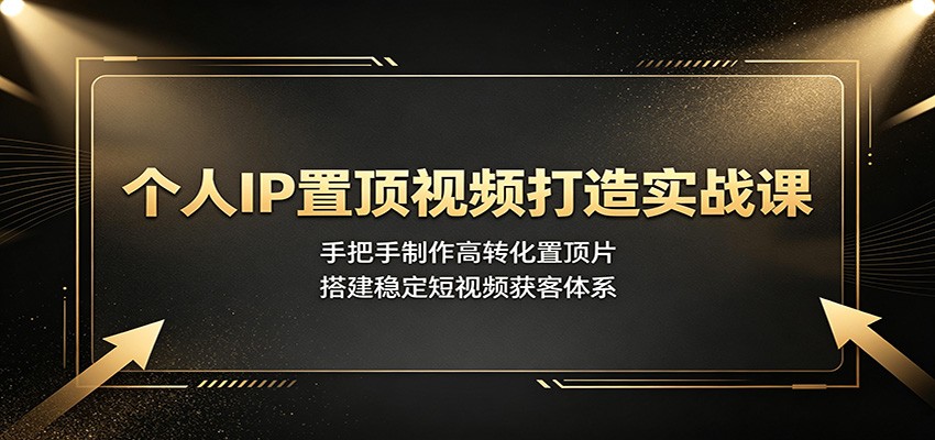 个人IP置顶视频打造实战课:手把手制作高转化置顶片,搭建稳定短视频获客体系-鼎铸网