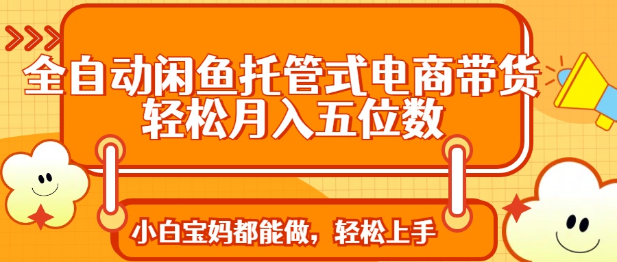 全自动闲鱼托管式电商带货 轻松实现月入五位数-鼎铸网