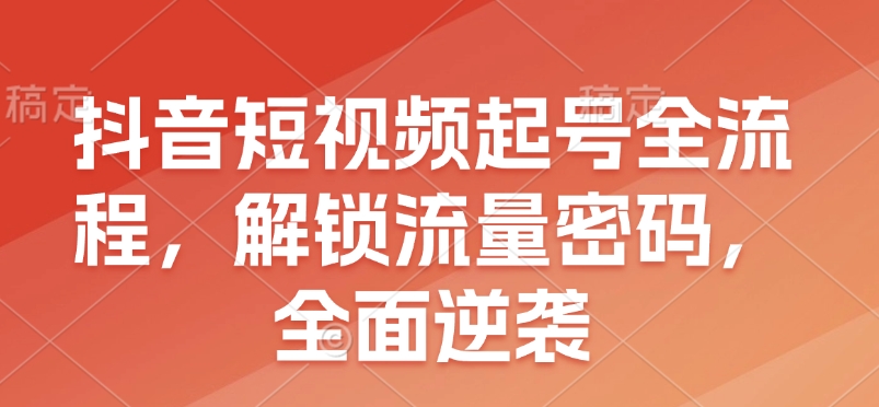 抖音短视频起号全流程，解锁流量密码，全面逆袭-鼎铸网