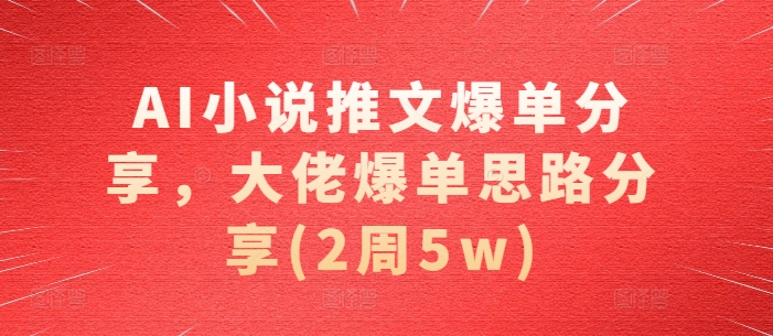 AI小说推文爆单分享，大佬爆单思路分享(2周5w)-鼎铸网