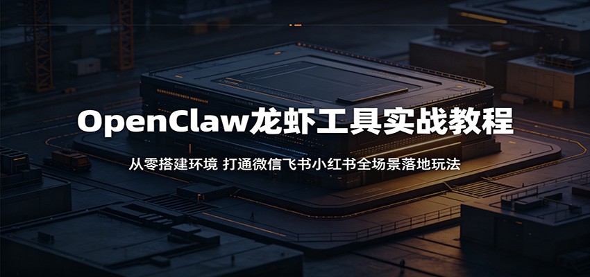 OpenClaw龙虾工具实战教程:从零搭建环境,打通微信飞书小红书全场景落地玩法-鼎铸网