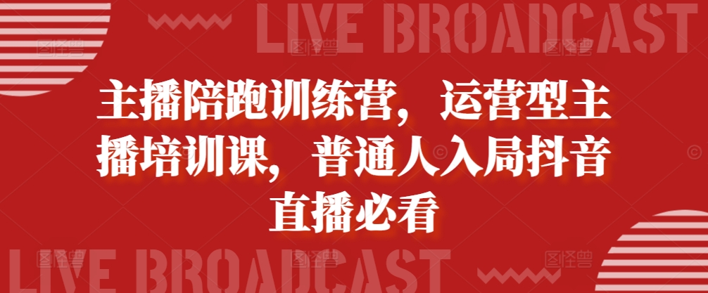 主播陪跑训练营，运营型主播培训课，普通人入局抖音直播必看-鼎铸网