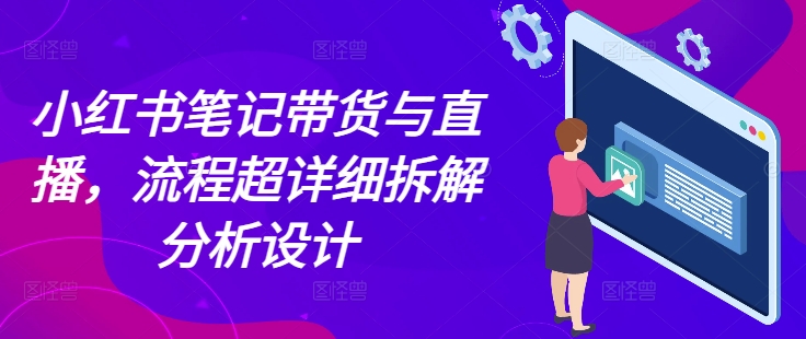 小红书笔记带货与直播，流程超详细拆解分析设计-鼎铸网