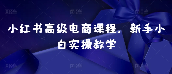 b635dea3a94ddaa515b9e146a5523267.jpeg 小红书高级电商课程,新手小白实操教学