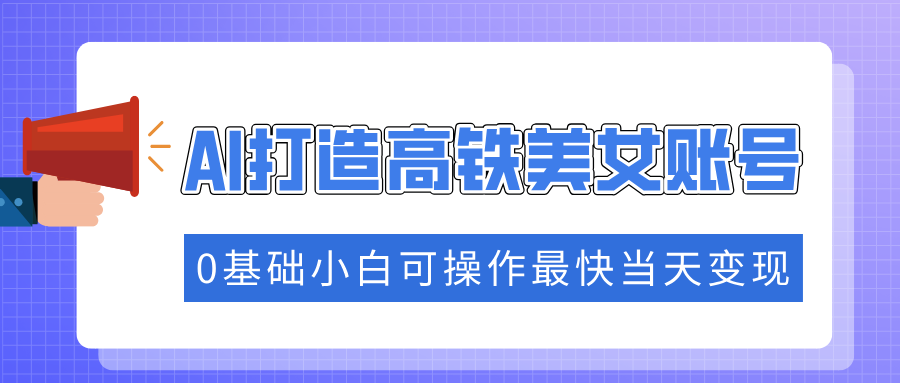 抓住流量密码快速涨粉，AI打造高铁美女账号，0基础小白可操作最快当天变现-鼎铸网