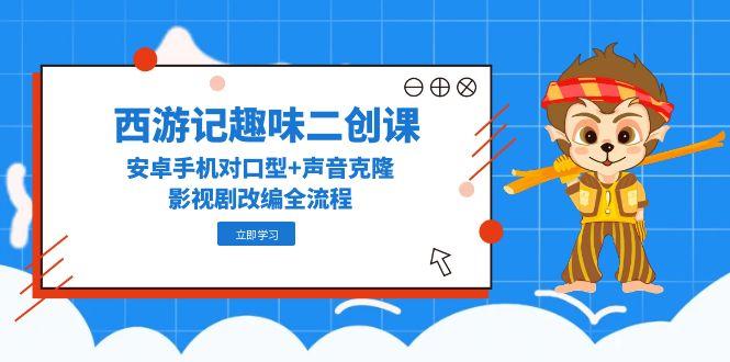 西游记趣味二创课，安卓手机对口型+声音克隆，影视剧改编全流程-鼎铸网