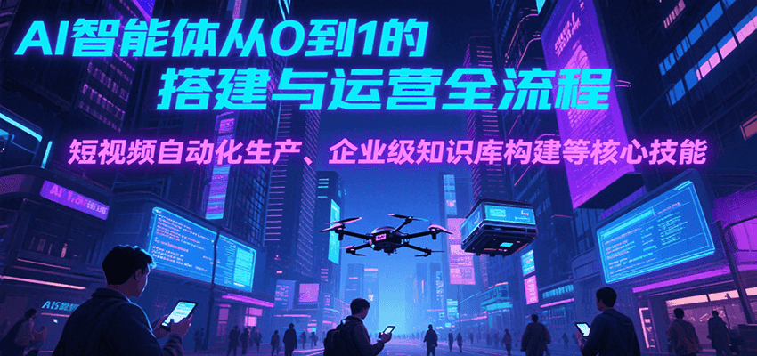 AI智能体从0到1的搭建与运营全流程，短视频自动化生产、企业级知识库构建等核心技能-鼎铸网
