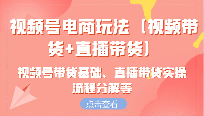 视频号电商玩法(视频带货+直播带货)含视频号带货基础、直播带货实操流程分解等-鼎铸网