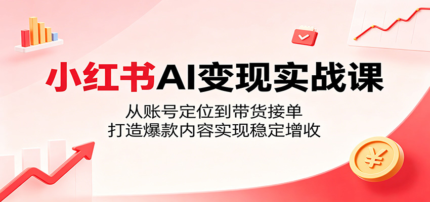 小红书AI变现实战课:从账号定位到带货接单,打造爆款内容实现稳定增收-鼎铸网