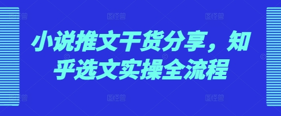 小说推文干货分享，知乎选文实操全流程-鼎铸网
