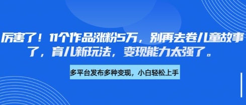 b72dac844cab2ce634f3772d6ee29f83.jpeg 厉害了,11个作品涨粉5万,别再去卷儿童故事了,育儿新玩法,变现能力太强了