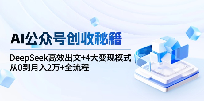 AI公众号创收秘籍：DeepSeek高效出文+4大变现模式，从0到月入2万+全流程-鼎铸网