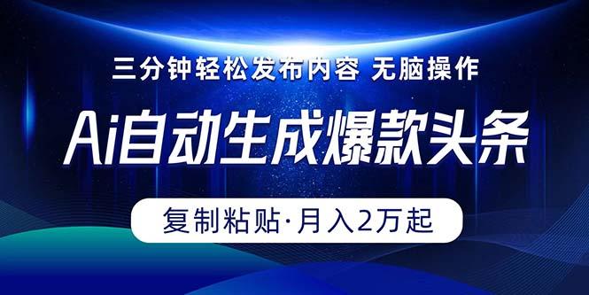 Ai一键自动生成爆款头条，三分钟快速生成，复制粘贴即可完成， 月入2万+-鼎铸网