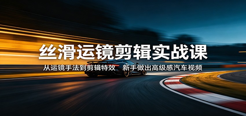 丝滑运镜剪辑实战课:从运镜手法到剪辑特效,新手做出高级感汽车视频-鼎铸网