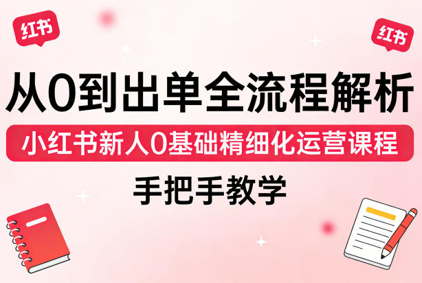 从0到出单全流程解析,小红书新人0基础精细化运营课程,手把手教学-鼎铸网