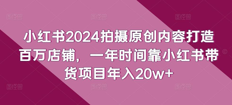b9081cae18b1dac649caec423d8a4d8b.jpeg 小红书2024拍摄原创内容打造百万店铺,一年时间靠小红书带货项目年入20w+