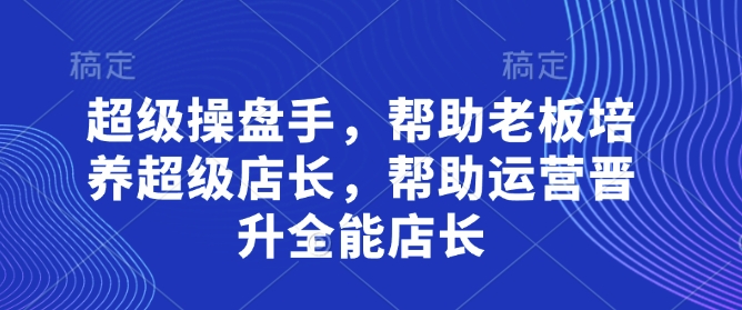b9514b14e55f14f0507e4b179db59757.jpeg 超级操盘手,帮助老板培养超级店长,帮助运营晋升全能店长
