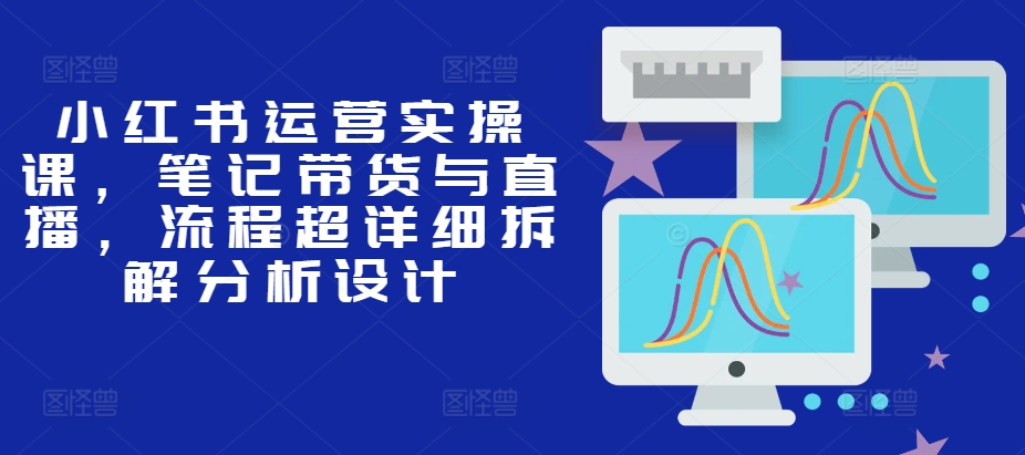 b96672c649bb7075399ec7ad5b39380e.jpeg 小红书运营实操课,笔记带货与直播,流程超详细拆解分析设计
